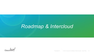 © 2015 Cisco and/or its affiliates. All rights reserved. Cisco PublicPresentation ID
Roadmap & Intercloud
33
 
