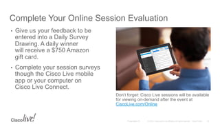 © 2015 Cisco and/or its affiliates. All rights reserved. Cisco PublicPresentation ID
Complete Your Online Session Evaluation
Don’t forget: Cisco Live sessions will be available
for viewing on-demand after the event at
CiscoLive.com/Online
•  Give us your feedback to be
entered into a Daily Survey
Drawing. A daily winner
will receive a $750 Amazon
gift card.
•  Complete your session surveys
though the Cisco Live mobile
app or your computer on
Cisco Live Connect.
35
 