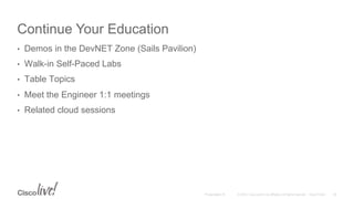© 2015 Cisco and/or its affiliates. All rights reserved. Cisco PublicPresentation ID
Continue Your Education
•  Demos in the DevNET Zone (Sails Pavilion)
•  Walk-in Self-Paced Labs
•  Table Topics
•  Meet the Engineer 1:1 meetings
•  Related cloud sessions
36
 