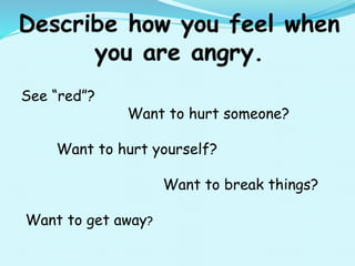 See “red”?
Want to hurt someone?
Want to hurt yourself?
Want to break things?
Want to get away?
 