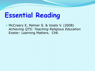 Essential Reading
 McCreery E, Palmer S. & Voiels V. (2008)
Achieving QTS: Teaching Religious Education
Exeter: Learning Matters. Ch6
 