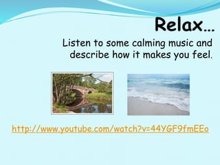 Listen to some calming music and
describe how it makes you feel.
http://www.youtube.com/watch?v=44YGF9fmEEo
 