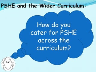 PSHE and the Wider Curriculum:
How do you
cater for PSHE
across the
curriculum?
 