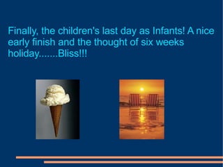 Finally, the children's last day as Infants! A nice early finish and the thought of six weeks holiday.......Bliss!!! 