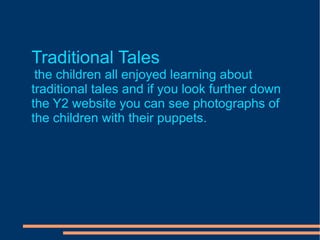 Traditional Tales the children all enjoyed learning about traditional tales and if you look further down the Y2 website you can see photographs of  the children with their puppets. 