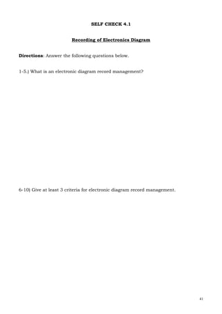 41
SELF CHECK 4.1
Recording of Electronics Diagram
Directions: Answer the following questions below.
1-5.) What is an electronic diagram record management?
6-10) Give at least 3 criteria for electronic diagram record management.
 