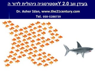   Dr. Asher Idan,  www.the21century.com   Tel.   050-5288739  אסטרטגיה ניהולית לדור ה Y   בעידן ווב  2.0 