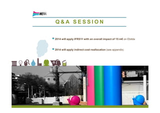Q & A S E S S I O N
2014 will apply IFRS11 with an overall impact of 15 m€ on Ebitda
2014 will apply indirect cost reallocation (see appendix)
 