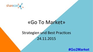 «Go	To	Market»	
Strategien	und	Best	Prac7ces	
24.11.2015	
#Go2Market
 