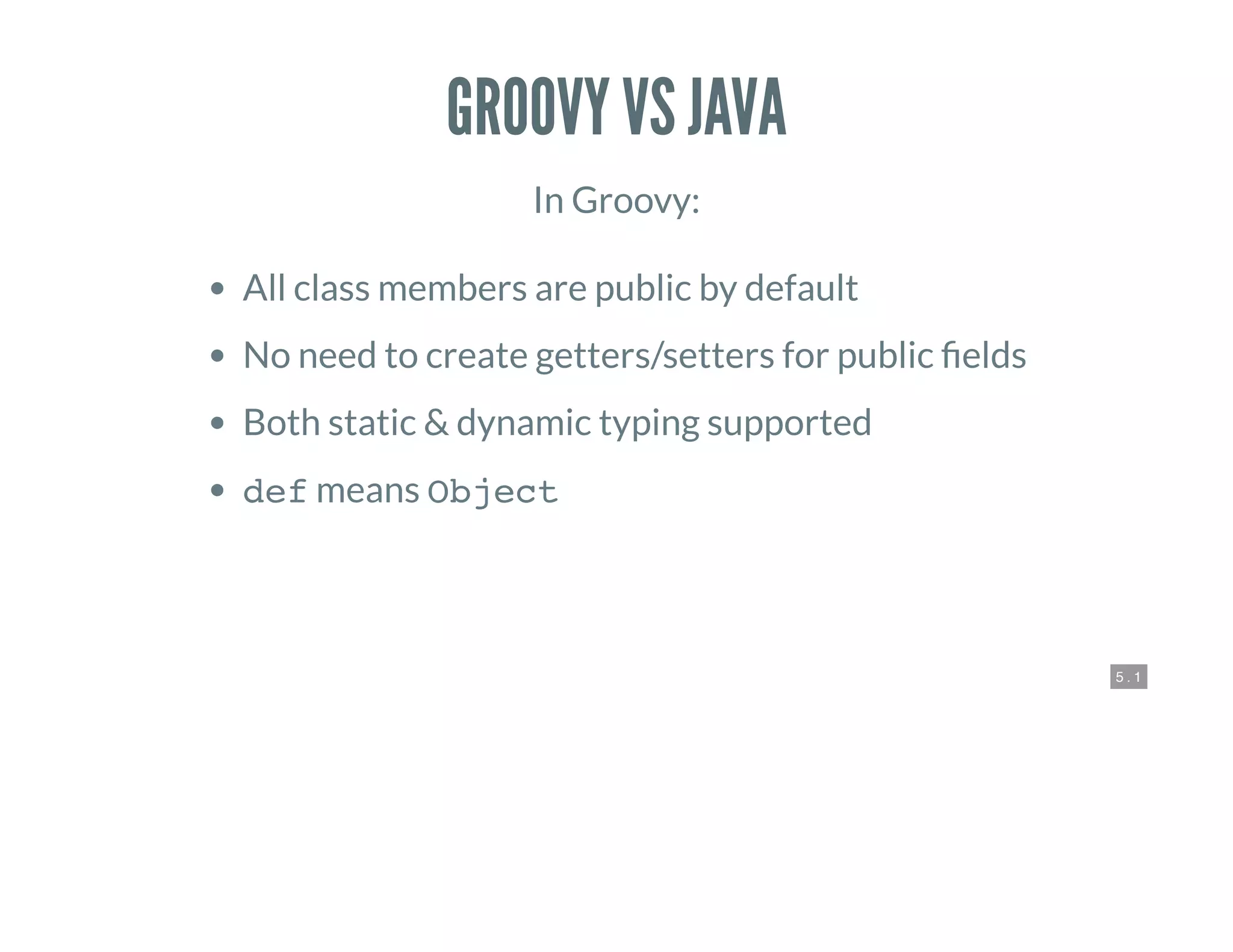 5 . 1
GROOVY VS JAVA
In Groovy:
All class members are public by default
No need to create getters/setters for public elds
Both static & dynamic typing supported
def means Object
 