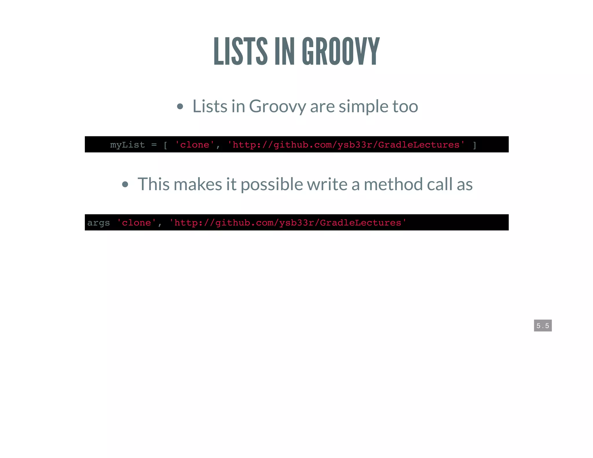 5 . 5
LISTS IN GROOVY
Lists in Groovy are simple too
def myList = [ 'clone', 'http://github.com/ysb33r/GradleLectures' ]
This makes it possible write a method call as
args 'clone', 'http://github.com/ysb33r/GradleLectures'
 