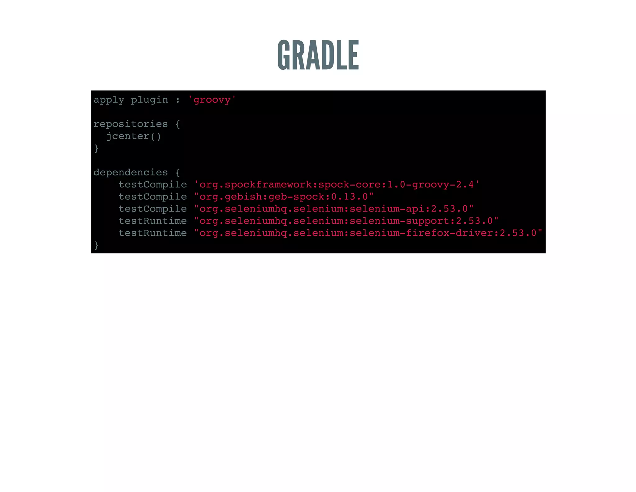 GRADLE
apply plugin : 'groovy'
repositories {
jcenter()
}
dependencies {
testCompile 'org.spockframework:spock-core:1.0-groovy-2.4'
testCompile "org.gebish:geb-spock:0.13.0"
testCompile "org.seleniumhq.selenium:selenium-api:2.53.0"
testRuntime "org.seleniumhq.selenium:selenium-support:2.53.0"
testRuntime "org.seleniumhq.selenium:selenium-firefox-driver:2.53.0"
}
 