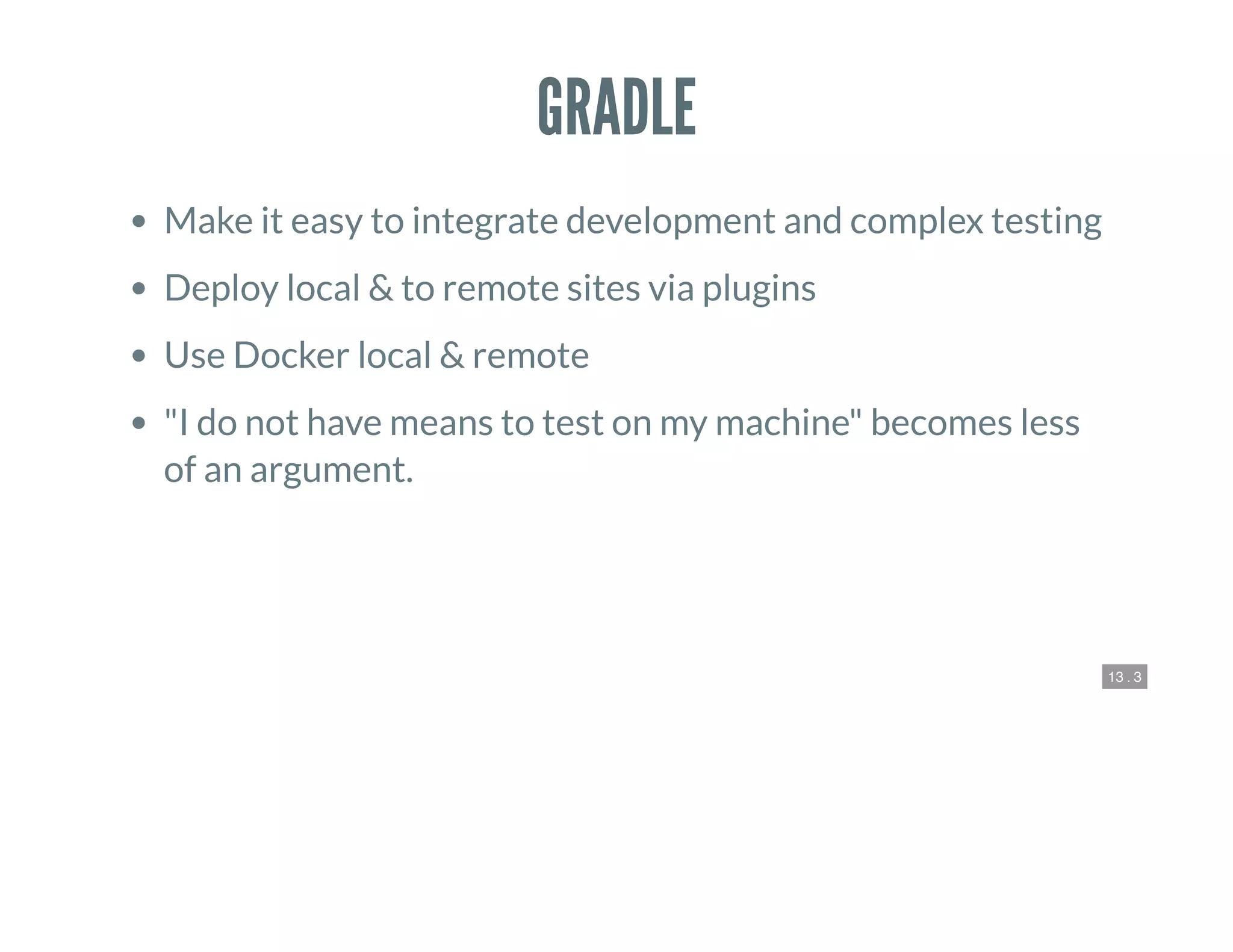 13 . 3
GRADLE
Make it easy to integrate development and complex testing
Deploy local & to remote sites via plugins
Use Docker local & remote
"I do not have means to test on my machine" becomes less
of an argument.
 