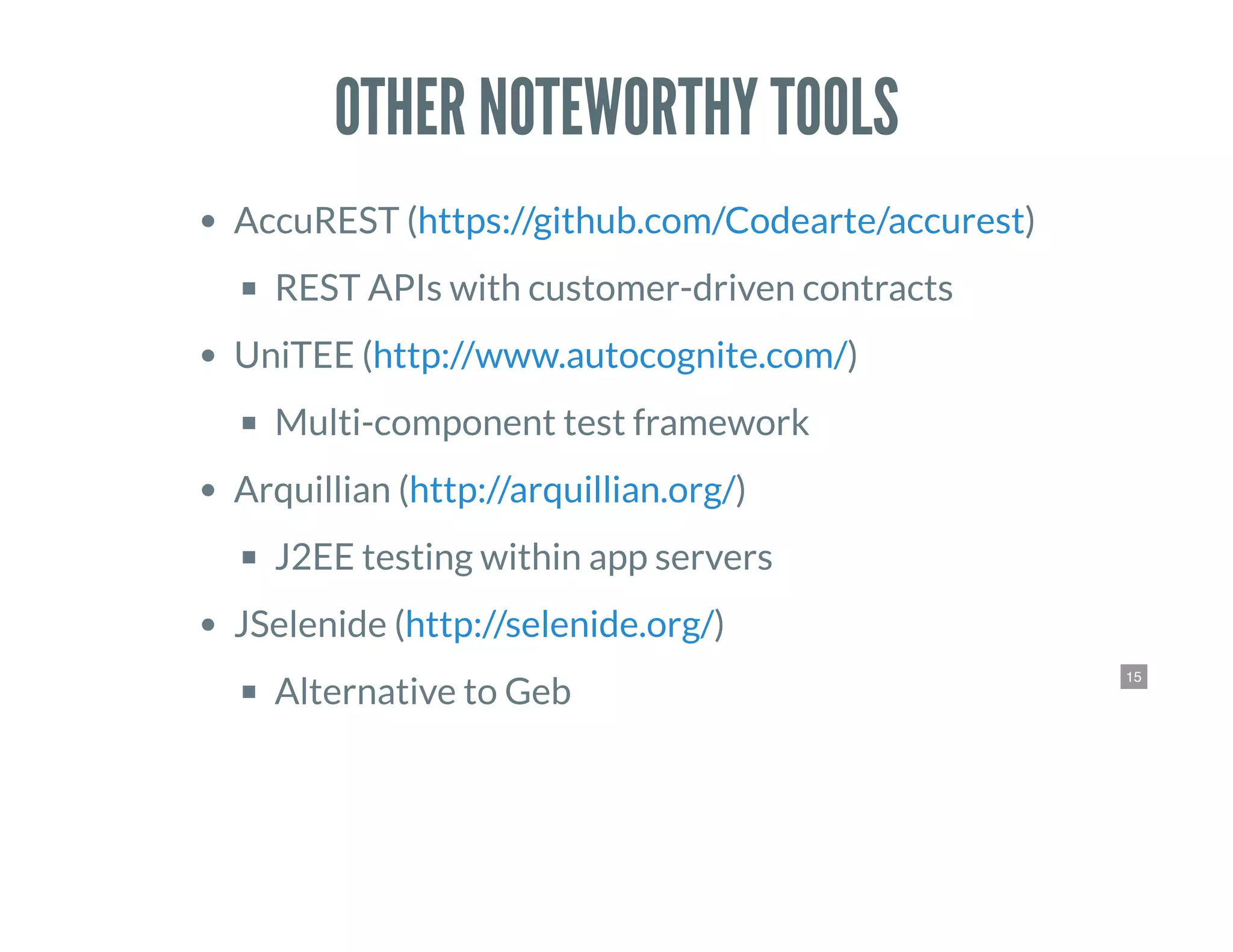 15
OTHER NOTEWORTHY TOOLS
AccuREST ( )
REST APIs with customer-driven contracts
UniTEE ( )
Multi-component test framework
Arquillian ( )
J2EE testing within app servers
JSelenide ( )
Alternative to Geb
https://github.com/Codearte/accurest
http://www.autocognite.com/
http://arquillian.org/
http://selenide.org/
 