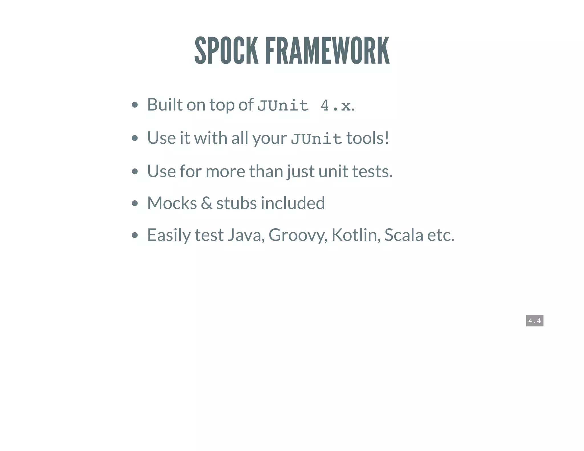 4 . 4
SPOCK FRAMEWORK
Built on top of JUnit 4.x.
Use it with all your JUnit tools!
Use for more than just unit tests.
Mocks & stubs included
Easily test Java, Groovy, Kotlin, Scala etc.
 