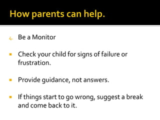 4. Be a Monitor
 Check your child for signs of failure or
frustration.
 Provide guidance, not answers.
 If things start to go wrong, suggest a break
and come back to it.
 