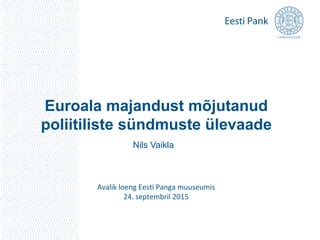 Euroala majandust mõjutanud
poliitiliste sündmuste ülevaade
Avalik loeng Eesti Panga muuseumis
24. septembril 2015
Nils Vaikla
 