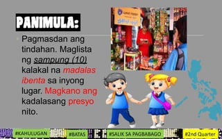 • Pagmasdan ang
tindahan. Maglista
ng sampung (10)
kalakal na madalas
ibenta sa inyong
lugar. Magkano ang
kadalasang presyo
nito.
#KAHULUGAN #BATAS #SALIK SA PAGBABAGO #2nd Quarter
 
