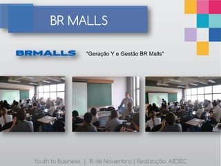 BR MALLS

                  "Geração Y e Gestão BR Malls"




Youth to Business | 10 de Novembro | Realização: AIESEC
 