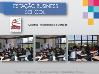 ESTAÇÃO BUSINESS
    SCHOOL

         "Desafios Profissionais e o Mercado"




Youth to Business | 10 de Novembro | Realização: AIESEC
 