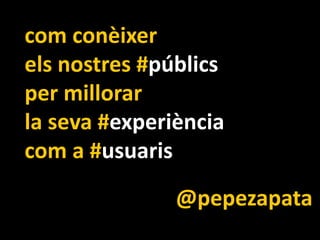 com conèixer
els nostres #públics
per millorar
la seva #experiència
com a #usuaris
@pepezapata
 