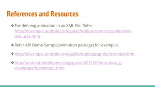 References and Resources
❖For defining animation in an XML file. Refer
http://developer.android.com/guide/topics/resources/animation-
resource.html
❖Refer API Demo Sample(animation package) for examples.
❖http://developer.android.com/guide/topics/graphics/overview.html
❖http://android-developers.blogspot.in/2011/05/introducing-
viewpropertyanimator.html
 