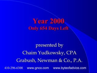 Year 2000Year 2000
Only 654 Days LeftOnly 654 Days Left
presented bypresented by
Chaim Yudkowsky, CPAChaim Yudkowsky, CPA
Grabush, Newman & Co., P.A.Grabush, Newman & Co., P.A.
410-296-6300 www.gnco.com www.byteofadvice.com
 