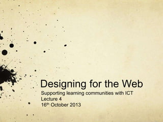 Designing for the Web
Supporting learning communities with ICT
Lecture 4
16th October 2013
 