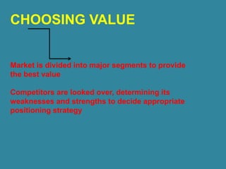 CHOOSING VALUE
Market is divided into major segments to provide
the best value
Competitors are looked over, determining its
weaknesses and strengths to decide appropriate
positioning strategy
 