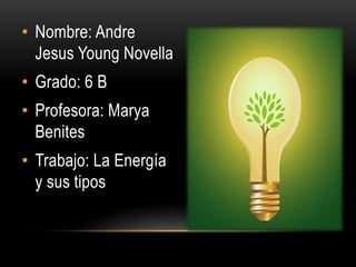 • Nombre: Andre 
Jesus Young Novella 
• Grado: 6 B 
• Profesora: Marya 
Benites 
• Trabajo: La Energía 
y sus tipos 
 