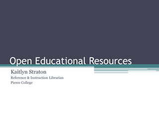Open Educational Resources
Kaitlyn Straton
Reference & Instruction Librarian
Pierce College
 