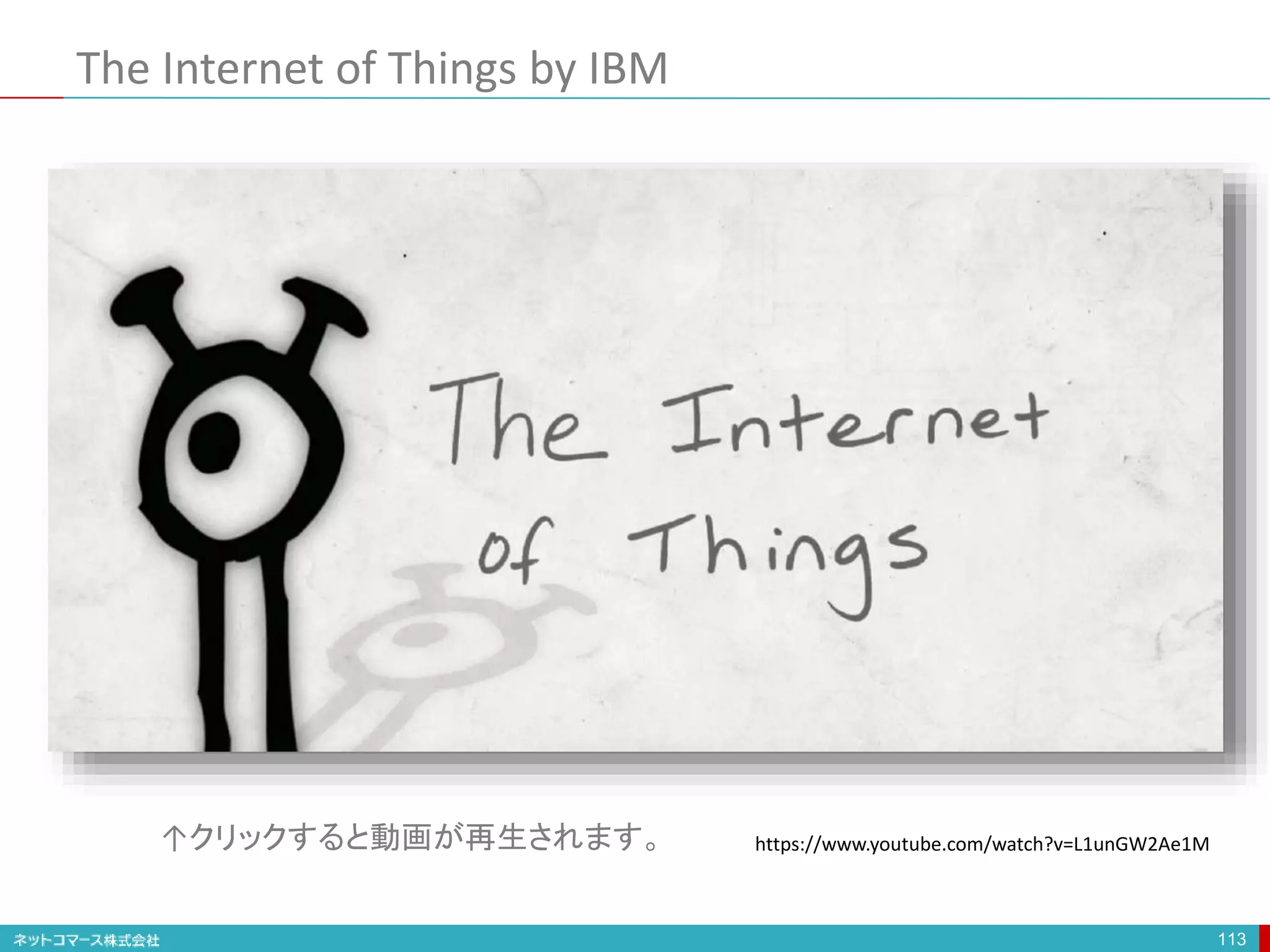 The Internet of Things by IBM
113
https://www.youtube.com/watch?v=L1unGW2Ae1M↑クリックすると動画が再生されます。
 