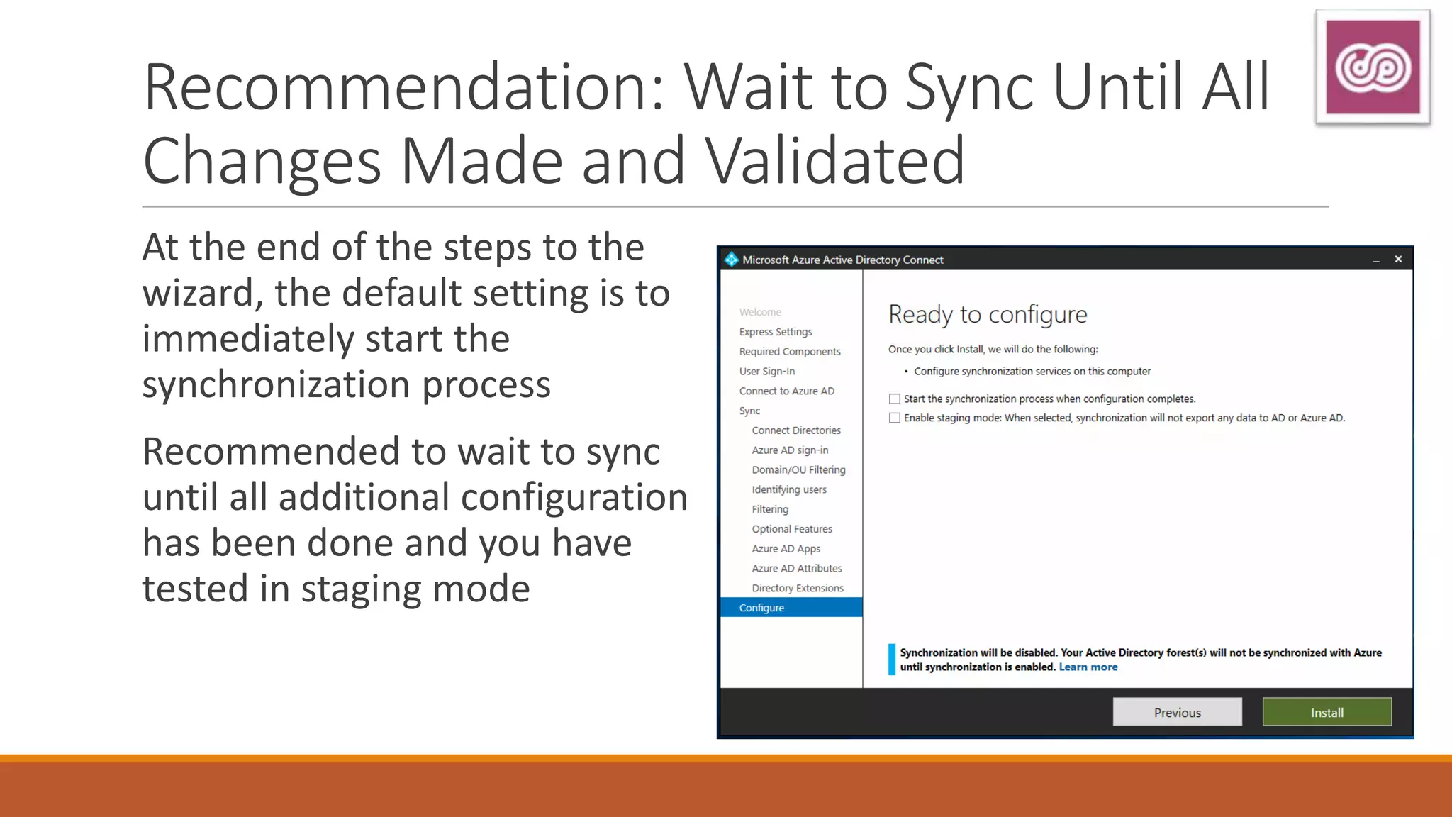 Recommendation: Wait to Sync Until All
Changes Made and Validated
At the end of the steps to the
wizard, the default setting is to
immediately start the
synchronization process
Recommended to wait to sync
until all additional configuration
has been done and you have
tested in staging mode
 