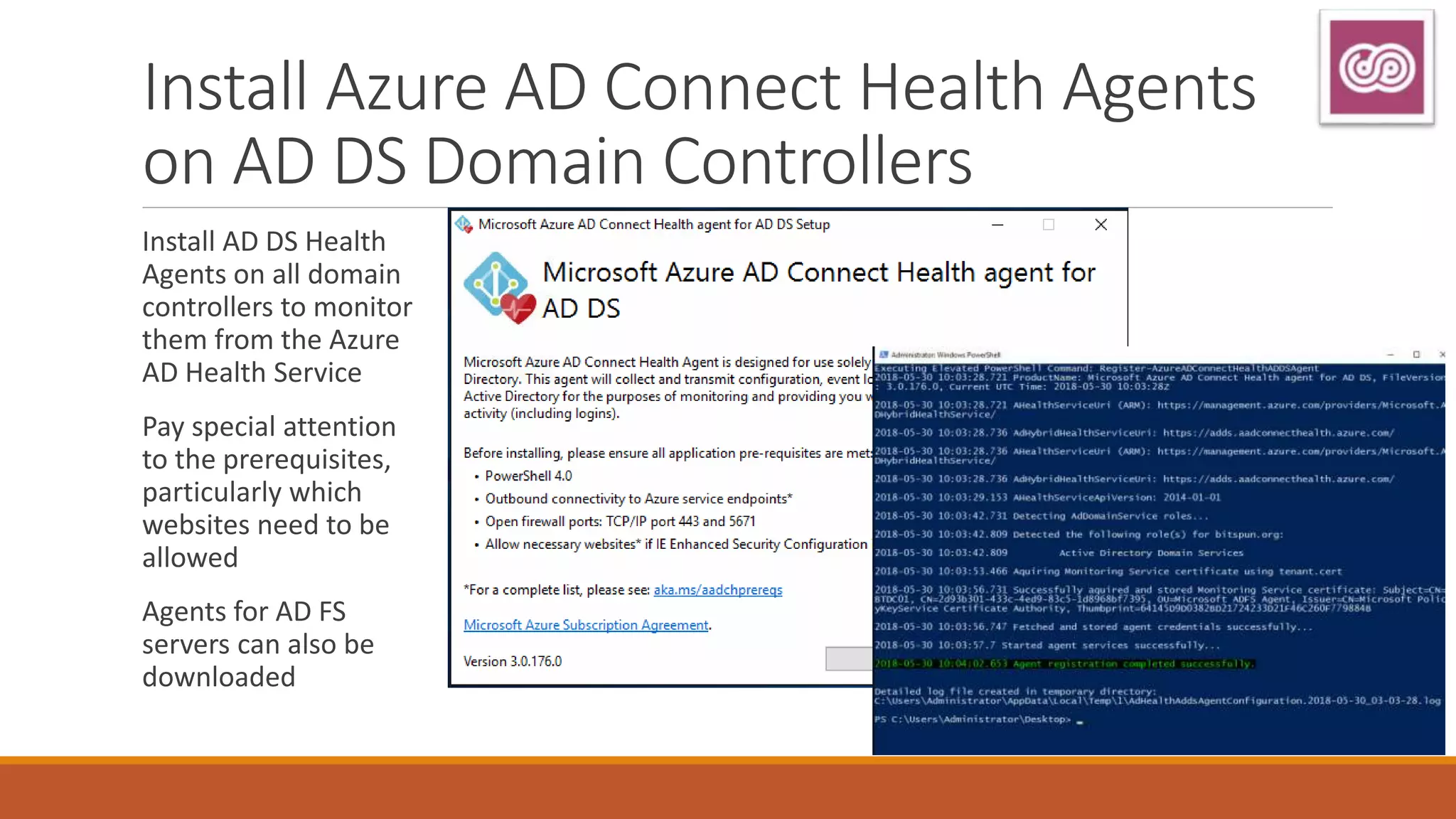 Install Azure AD Connect Health Agents
on AD DS Domain Controllers
Install AD DS Health
Agents on all domain
controllers to monitor
them from the Azure
AD Health Service
Pay special attention
to the prerequisites,
particularly which
websites need to be
allowed
Agents for AD FS
servers can also be
downloaded
 