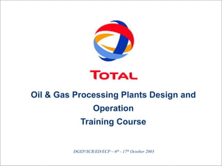 Oil & Gas Processing Course
1
DGEP/SCR/ED/ECP ~ 6th - 17th October 2003
Oil & Gas Processing Plants Design and
Operation
Training Course
 