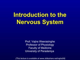 Introduction to the
 Nervous System


           Prof. Vajira Weerasinghe
           Professor of Physiology
             Faculty of Medicine
           University of Peradeniya

(This lecture is available at www.slideshare.net/vajira54)
 