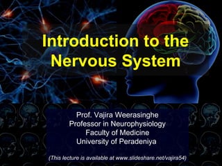 Introduction to the
Nervous System
Prof. Vajira Weerasinghe
Professor in Neurophysiology
Faculty of Medicine
University of Peradeniya
(This lecture is available at www.slideshare.net/vajira54)
 