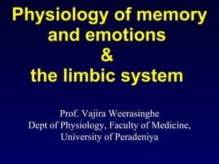 Physiology of memory and emotions  &  the limbic system  Prof. Vajira Weerasinghe Dept of Physiology, Faculty of Medicine, University of Peradeniya 