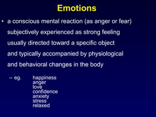 Emotions  a conscious mental reaction (as anger or fear)  subjectively experienced as strong feeling usually directed toward a specific object  and typically accompanied by physiological  and behavioral changes in the body  eg.  happiness anger love confidence anxiety stress relaxed 