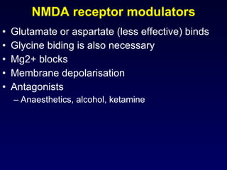 NMDA receptor modulators Glutamate or aspartate (less effective) binds  Glycine biding is also necessary Mg2+ blocks Membrane depolarisation Antagonists Anaesthetics, alcohol, ketamine  