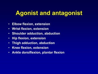 Agonist and antagonist
• Elbow flexion, extension
• Wrist flexion, extension
• Shoulder adduction, abduction
• Hip flexion, extension
• Thigh adduction, abduction
• Knee flexion, extension
• Ankle dorsiflexion, plantar flexion
 
