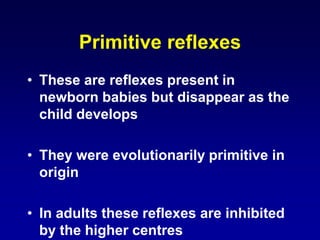 Primitive reflexes
• These are reflexes present in
newborn babies but disappear as the
child develops
• They were evolutionarily primitive in
origin
• In adults these reflexes are inhibited
by the higher centres
 