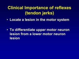 Clinical Importance of reflexes
(tendon jerks)
• Locate a lesion in the motor system
• To differentiate upper motor neuron
lesion from a lower motor neuron
lesion
 