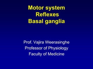 Motor system
Reflexes
Basal ganglia
Prof. Vajira Weerasinghe
Professor of Physiology
Faculty of Medicine
 