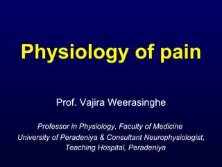 Physiology of pain Prof. Vajira Weerasinghe Professor in Physiology, Faculty of Medicine  University of Peradeniya & Consultant Neurophysiologist, Teaching Hospital, Peradeniya   