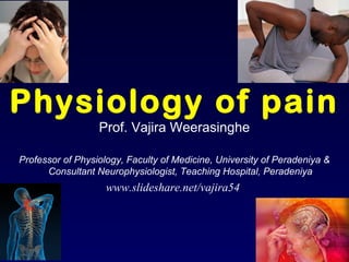 Physiology of pain
Prof. Vajira Weerasinghe
Professor of Physiology, Faculty of Medicine, University of Peradeniya &
Consultant Neurophysiologist, Teaching Hospital, Peradeniya
www.slideshare.net/vajira54
 