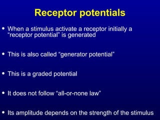 Receptor potentials
• When a stimulus activate a receptor initially a
“receptor potential” is generated
• This is also called “generator potential”
• This is a graded potential
• It does not follow “all-or-none law”
• Its amplitude depends on the strength of the stimulus
 