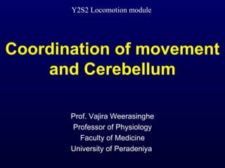 Coordination of movement
and Cerebellum
Prof. Vajira Weerasinghe
Professor of Physiology
Faculty of Medicine
University of Peradeniya
Y2S2 Locomotion module
 