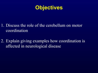 Objectives
1. Discuss the role of the cerebellum on motor
coordination
2. Explain giving examples how coordination is
affected in neurological disease
 