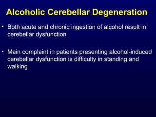 Alcoholic Cerebellar Degeneration
• Both acute and chronic ingestion of alcohol result in
cerebellar dysfunction
• Main complaint in patients presenting alcohol-induced
cerebellar dysfunction is difficulty in standing and
walking
 